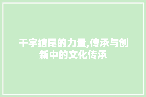干字结尾的力量,传承与创新中的文化传承