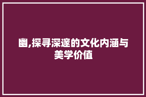 幽,探寻深邃的文化内涵与美学价值