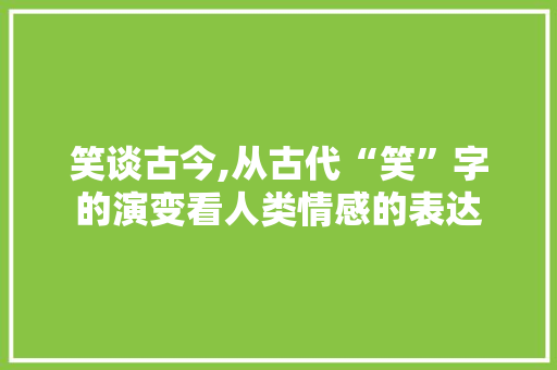 笑谈古今,从古代“笑”字的演变看人类情感的表达