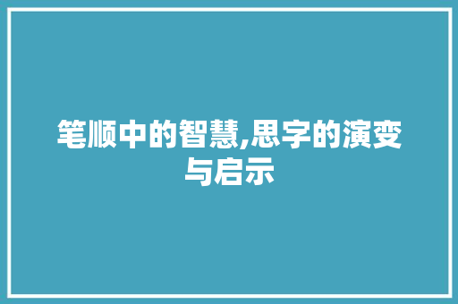 笔顺中的智慧,思字的演变与启示 商业文案
