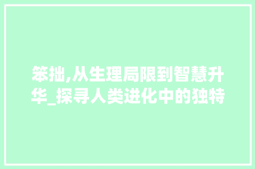 笨拙,从生理局限到智慧升华_探寻人类进化中的独特属性 范文赏析