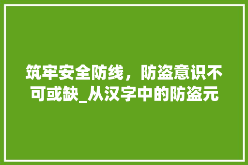 筑牢安全防线，防盗意识不可或缺_从汉字中的防盗元素看社会安全 词汇积累