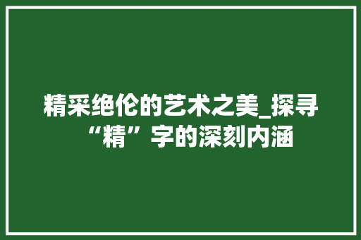 精采绝伦的艺术之美_探寻“精”字的深刻内涵 词汇积累