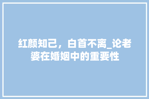 红颜知己，白首不离_论老婆在婚姻中的重要性