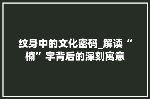 纹身中的文化密码_解读“楠”字背后的深刻寓意 写作社区