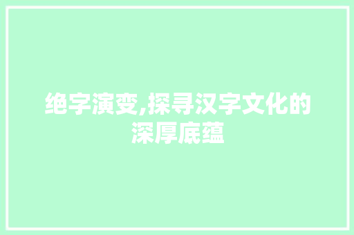 绝字演变,探寻汉字文化的深厚底蕴 商业文案