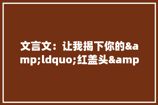 文言文：让我揭下你的&ldquo;红盖头&rdquo;