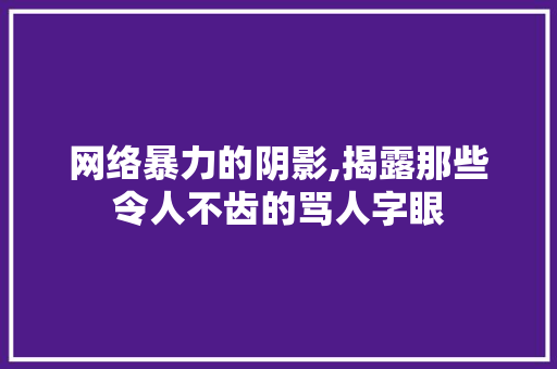 网络暴力的阴影,揭露那些令人不齿的骂人字眼 写作技巧