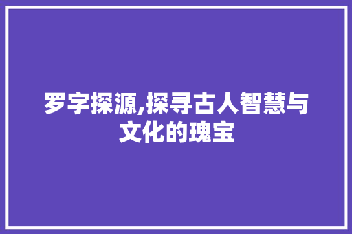 罗字探源,探寻古人智慧与文化的瑰宝