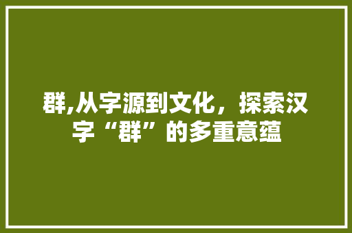 群,从字源到文化，探索汉字“群”的多重意蕴 诗歌创作