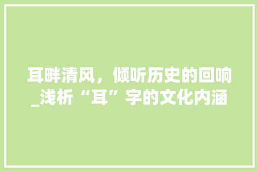 耳畔清风，倾听历史的回响_浅析“耳”字的文化内涵与价值