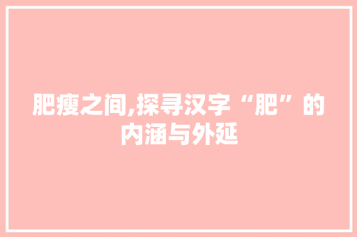 肥瘦之间,探寻汉字“肥”的内涵与外延 词汇积累