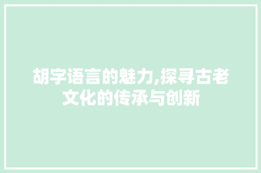 胡字语言的魅力,探寻古老文化的传承与创新 诗歌创作