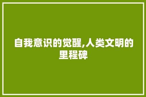 自我意识的觉醒,人类文明的里程碑 写作素材
