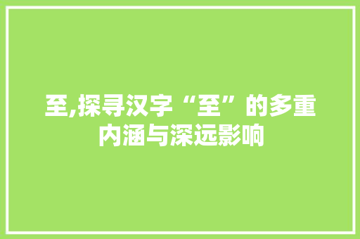 至,探寻汉字“至”的多重内涵与深远影响