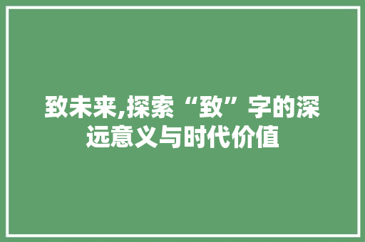 致未来,探索“致”字的深远意义与时代价值 写作社区