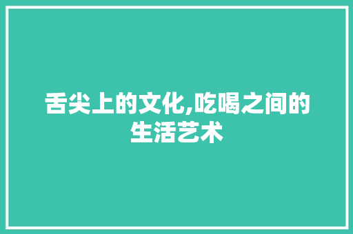 舌尖上的文化,吃喝之间的生活艺术