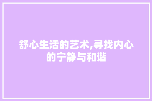 舒心生活的艺术,寻找内心的宁静与和谐