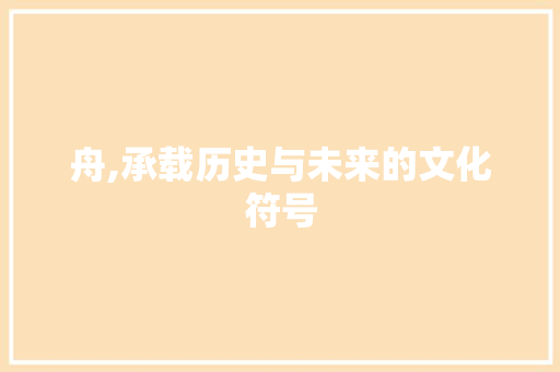 舟,承载历史与未来的文化符号