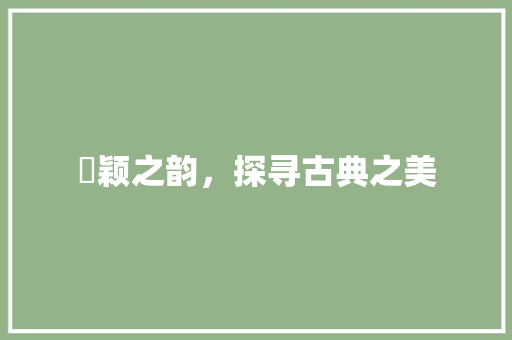 芃颖之韵，探寻古典之美