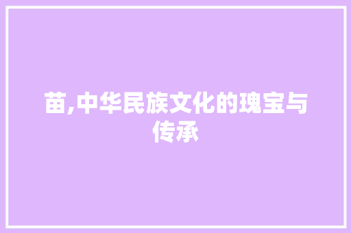 苗,中华民族文化的瑰宝与传承 写作社区