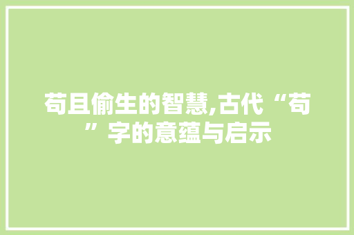 苟且偷生的智慧,古代“苟”字的意蕴与启示 写作素材