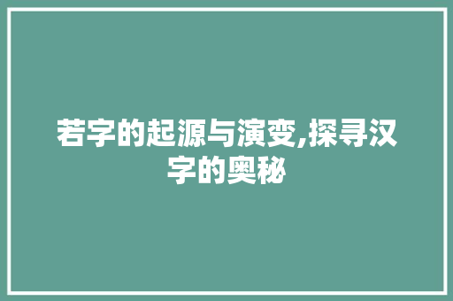 若字的起源与演变,探寻汉字的奥秘 商业文案