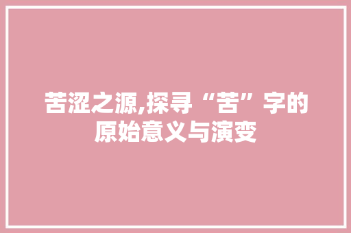 苦涩之源,探寻“苦”字的原始意义与演变