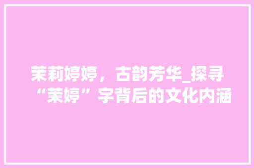 茉莉婷婷，古韵芳华_探寻“茉婷”字背后的文化内涵