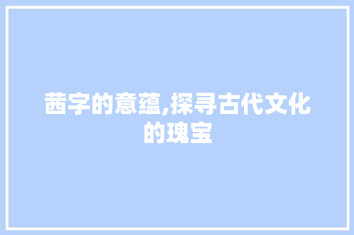 茜字的意蕴,探寻古代文化的瑰宝 写作社区