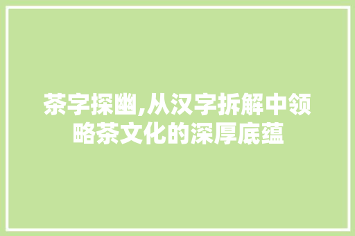 茶字探幽,从汉字拆解中领略茶文化的深厚底蕴