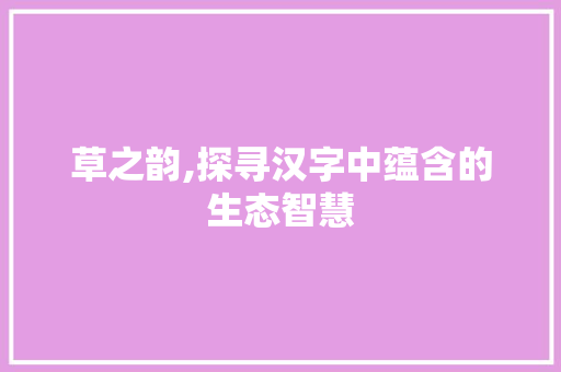草之韵,探寻汉字中蕴含的生态智慧 写作素材