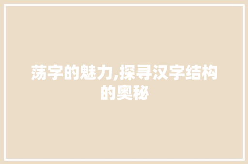 荡字的魅力,探寻汉字结构的奥秘