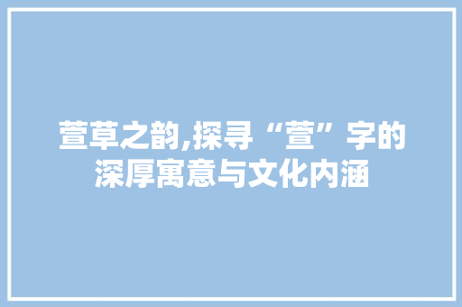萱草之韵,探寻“萱”字的深厚寓意与文化内涵
