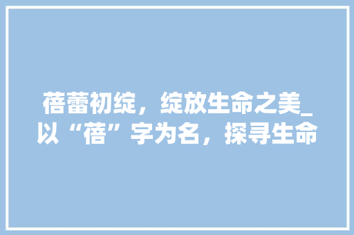 蓓蕾初绽，绽放生命之美_以“蓓”字为名，探寻生命的意义