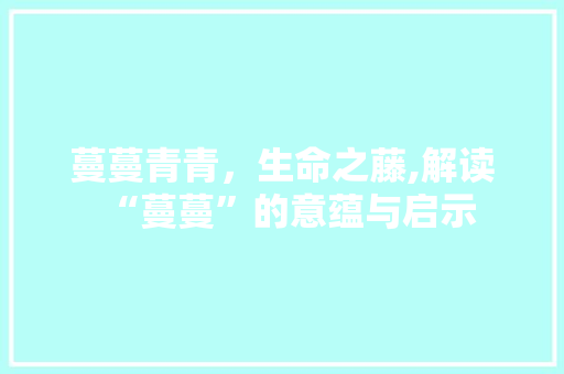 蔓蔓青青，生命之藤,解读“蔓蔓”的意蕴与启示 写作素材