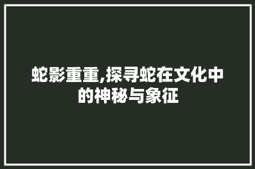 蛇影重重,探寻蛇在文化中的神秘与象征