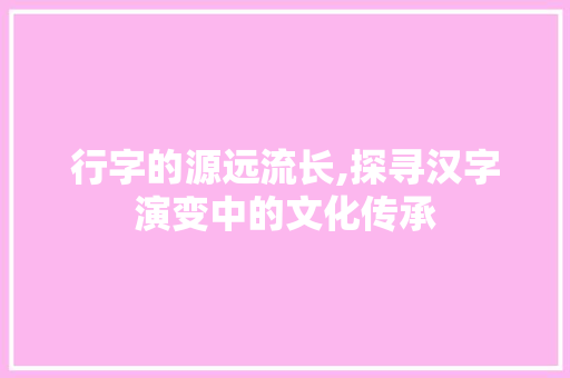 行字的源远流长,探寻汉字演变中的文化传承