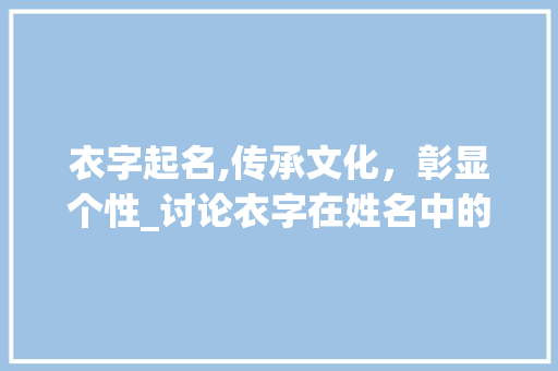衣字起名,传承文化，彰显个性_讨论衣字在姓名中的独特魅力 词汇积累