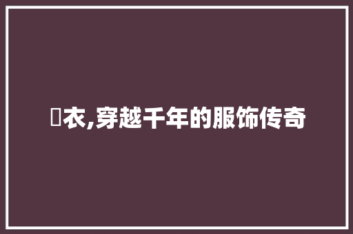 褖衣,穿越千年的服饰传奇