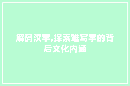 解码汉字,探索难写字的背后文化内涵