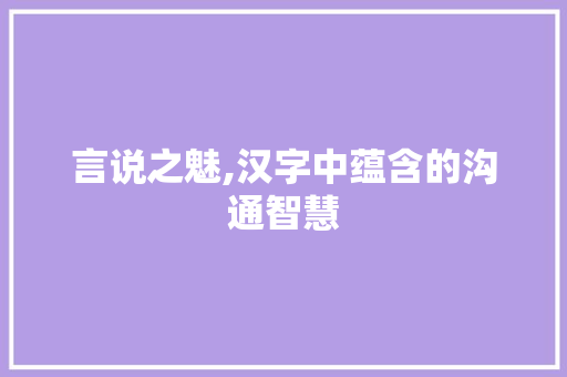 言说之魅,汉字中蕴含的沟通智慧