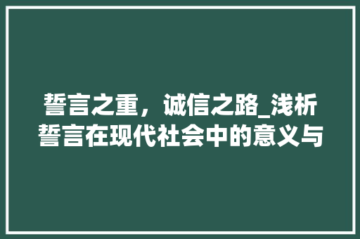誓言之重，诚信之路_浅析誓言在现代社会中的意义与价值 报告写作