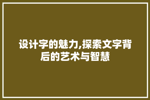 设计字的魅力,探索文字背后的艺术与智慧 写作素材