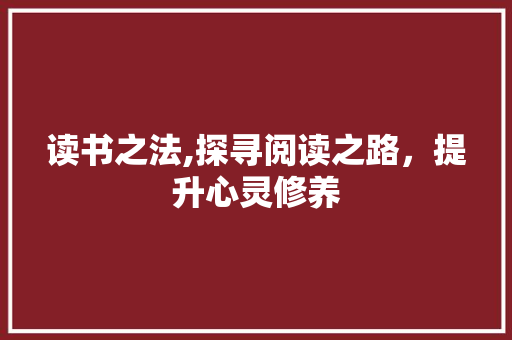 读书之法,探寻阅读之路，提升心灵修养