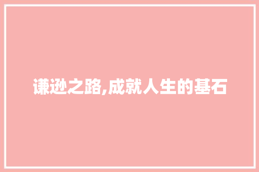 谦逊之路,成就人生的基石 写作技巧