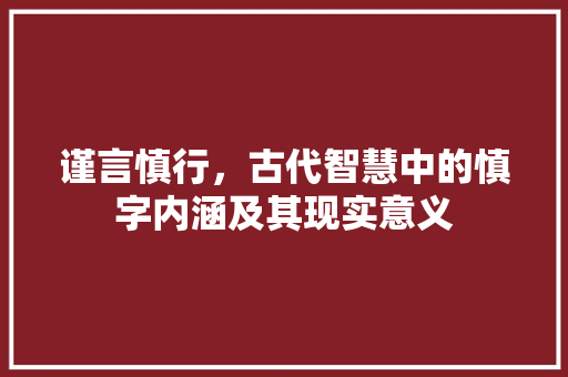 谨言慎行，古代智慧中的慎字内涵及其现实意义 报告写作
