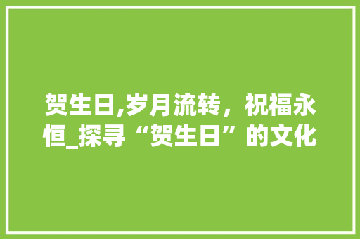 贺生日,岁月流转，祝福永恒_探寻“贺生日”的文化内涵与价值