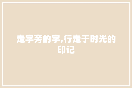 走字旁的字,行走于时光的印记 商业文案