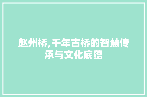 赵州桥,千年古桥的智慧传承与文化底蕴